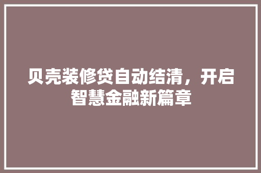贝壳装修贷自动结清，开启智慧金融新篇章