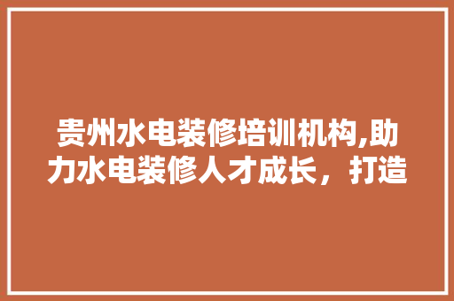 贵州水电装修培训机构,助力水电装修人才成长，打造行业佼佼者