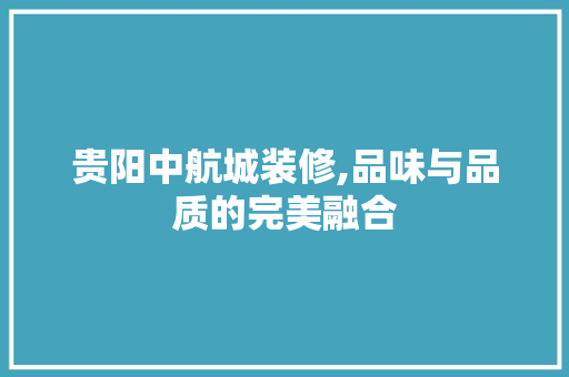 贵阳中航城装修,品味与品质的完美融合