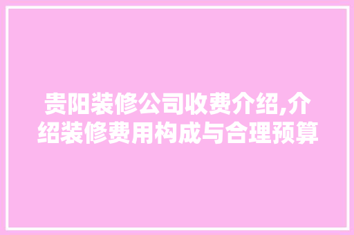 贵阳装修公司收费介绍,介绍装修费用构成与合理预算