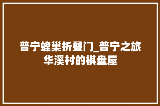 普宁蜂巢折叠门_普宁之旅华溪村的棋盘屋