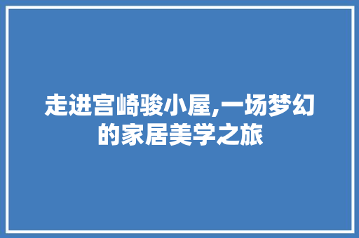 走进宫崎骏小屋,一场梦幻的家居美学之旅