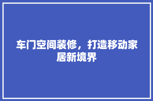 车门空间装修，打造移动家居新境界
