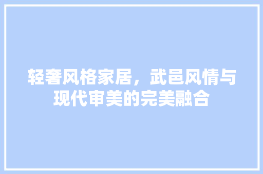 轻奢风格家居，武邑风情与现代审美的完美融合