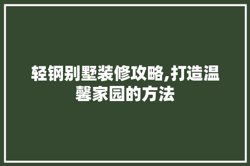 轻钢别墅装修攻略,打造温馨家园的方法