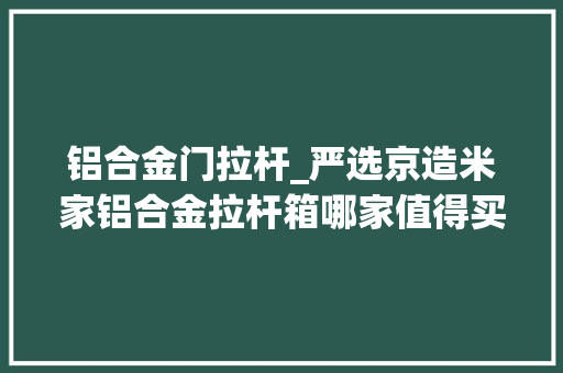 铝合金门拉杆_严选京造米家铝合金拉杆箱哪家值得买