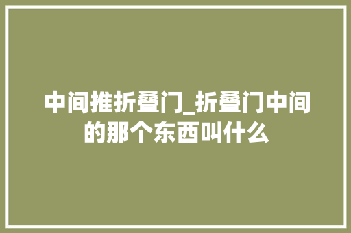 中间推折叠门_折叠门中间的那个东西叫什么