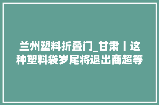 兰州塑料折叠门_甘肃丨这种塑料袋岁尾将退出商超等场所支持 防火门