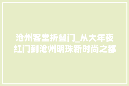 沧州客堂折叠门_从大年夜红门到沧州明珠新时尚之都养成记 塑钢门