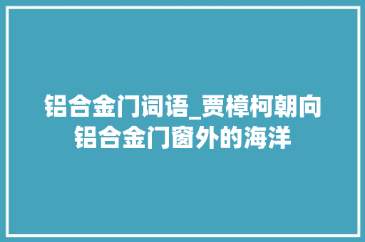 铝合金门词语_贾樟柯朝向铝合金门窗外的海洋