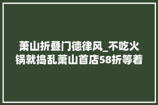萧山折叠门德律风_不吃火锅就捣乱萧山首店58折等着你们一路鬼混狂欢