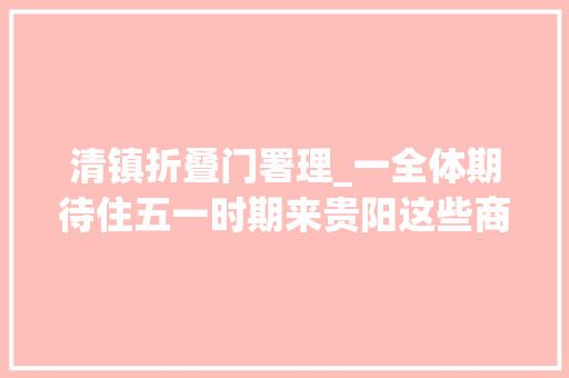 清镇折叠门署理_一全体期待住五一时期来贵阳这些商圈购购购