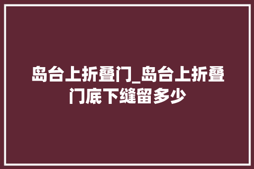 岛台上折叠门_岛台上折叠门底下缝留多少