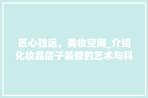匠心独运，美妆空间_介绍化妆品店子装修的艺术与科学