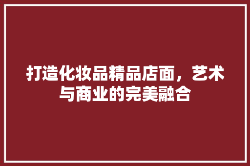 打造化妆品精品店面，艺术与商业的完美融合