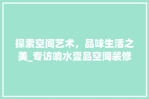 探索空间艺术，品味生活之美_专访响水壹品空间装修公司 防火门