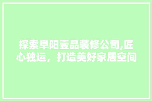 探索阜阳壹品装修公司,匠心独运，打造美好家居空间