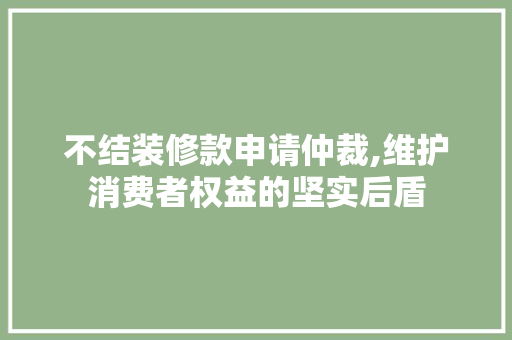 不结装修款申请仲裁,维护消费者权益的坚实后盾