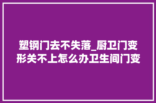 塑钢门去不失落_厨卫门变形关不上怎么办卫生间门变形怎么办