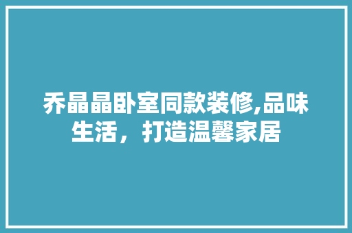 乔晶晶卧室同款装修,品味生活，打造温馨家居