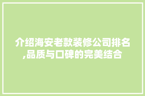介绍海安老款装修公司排名,品质与口碑的完美结合