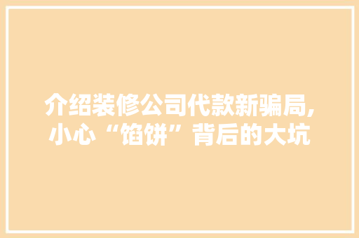 介绍装修公司代款新骗局,小心“馅饼”背后的大坑