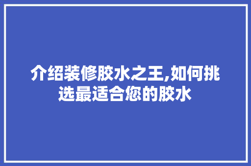 介绍装修胶水之王,如何挑选最适合您的胶水