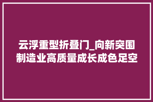 云浮重型折叠门_向新突围制造业高质量成长成色足空间广
