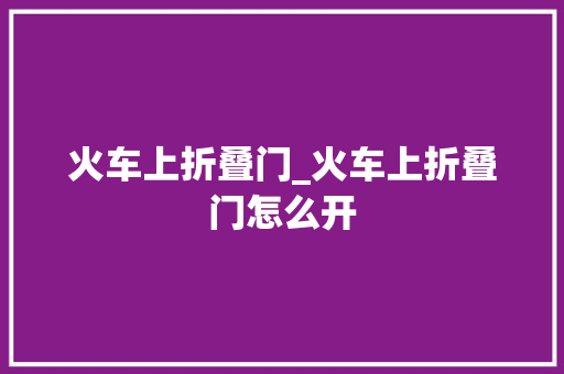 火车上折叠门_火车上折叠门怎么开