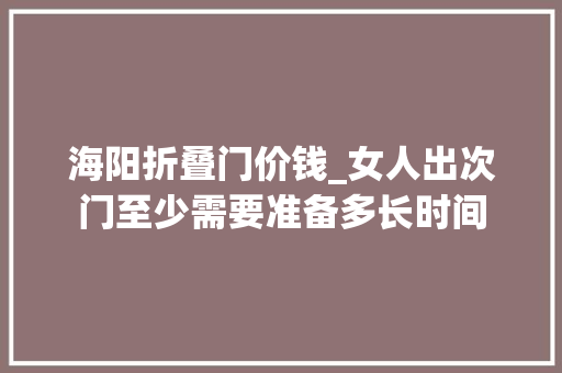 海阳折叠门价钱_女人出次门至少需要准备多长时间