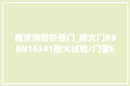 南京消防折叠门_防火门BSEN16341耐火试验/门窗EN16341耐火