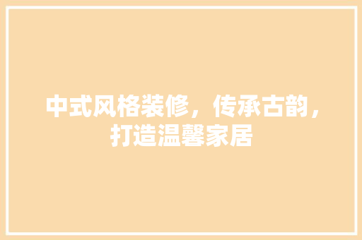 中式风格装修，传承古韵，打造温馨家居