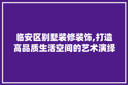 临安区别墅装修装饰,打造高品质生活空间的艺术演绎