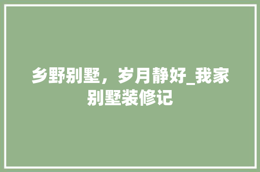 乡野别墅，岁月静好_我家别墅装修记