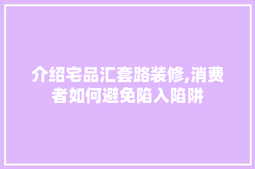 介绍宅品汇套路装修,消费者如何避免陷入陷阱