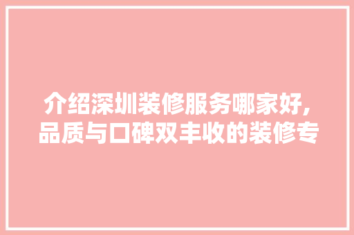 介绍深圳装修服务哪家好,品质与口碑双丰收的装修专家