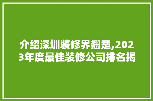 介绍深圳装修界翘楚,2023年度最佳装修公司排名揭晓