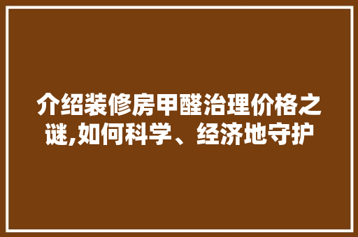 介绍装修房甲醛治理价格之谜,如何科学、经济地守护健康家园