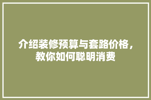 介绍装修预算与套路价格，教你如何聪明消费