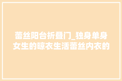 蕾丝阳台折叠门_独身单身女生的晾衣生活蕾丝内衣的精确打开办法 实木门