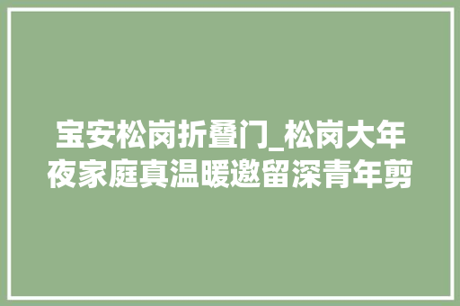 宝安松岗折叠门_松岗大年夜家庭真温暖邀留深青年剪纸迎新春