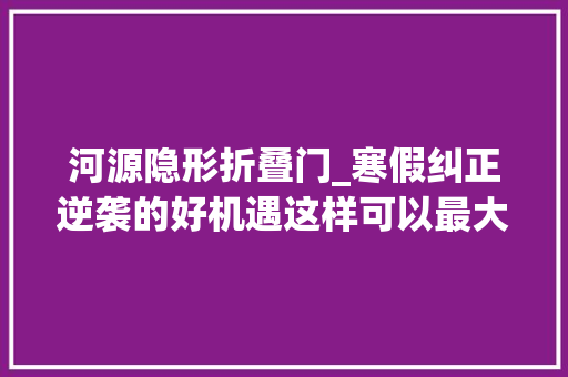 河源隐形折叠门_寒假纠正逆袭的好机遇这样可以最大年夜限度缩短矫牙时间 铝合金门