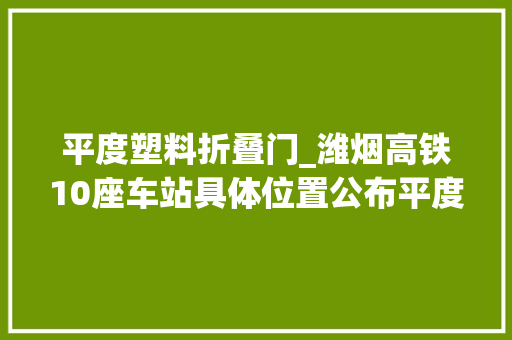 平度塑料折叠门_潍烟高铁10座车站具体位置公布平度新河站在列
