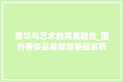 奢华与艺术的完美融合_国外奢侈品装修效果图赏析