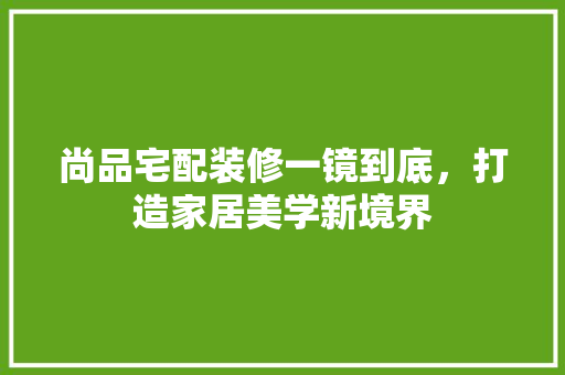 尚品宅配装修一镜到底，打造家居美学新境界 复合门