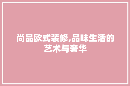 尚品欧式装修,品味生活的艺术与奢华