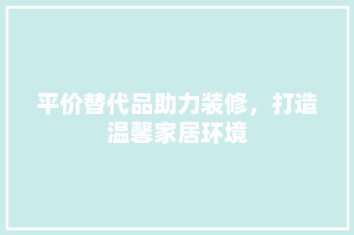 平价替代品助力装修，打造温馨家居环境