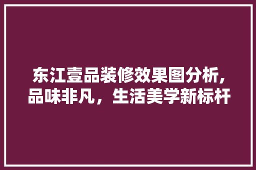 东江壹品装修效果图分析,品味非凡，生活美学新标杆