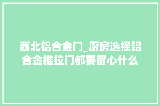 西北铝合金门_厨房选择铝合金推拉门都要留心什么