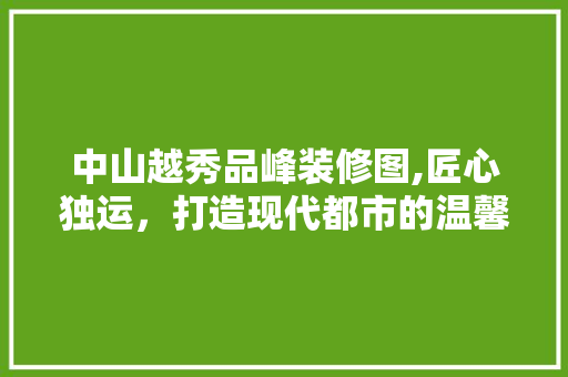 中山越秀品峰装修图,匠心独运，打造现代都市的温馨家园